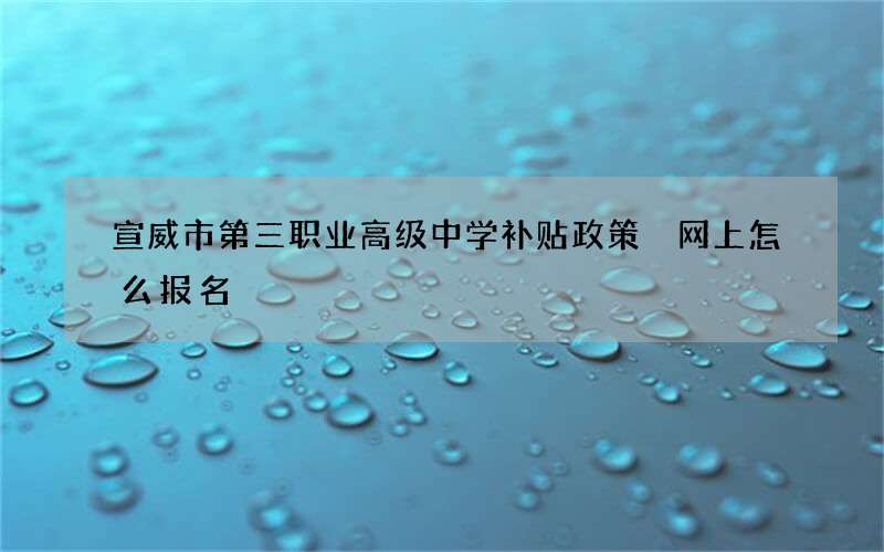 宣威市第三职业高级中学补贴政策 网上怎么报名